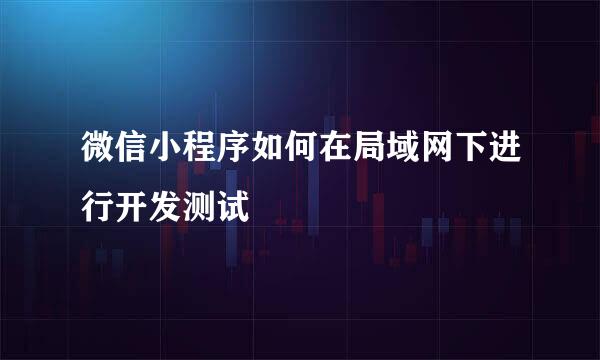 微信小程序如何在局域网下进行开发测试