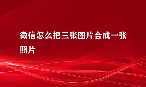 微信怎么把三张图片合成一张照片