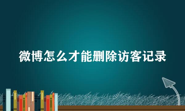 微博怎么才能删除访客记录