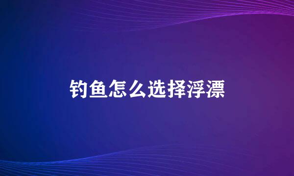 钓鱼怎么选择浮漂