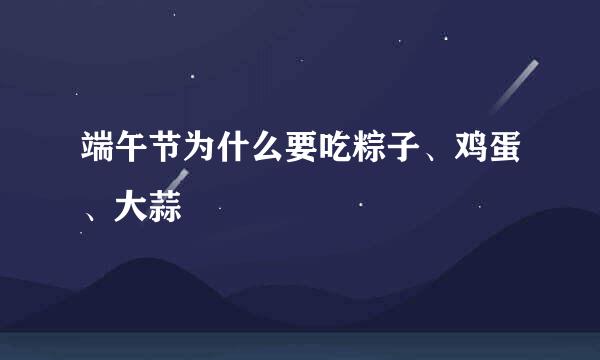 端午节为什么要吃粽子、鸡蛋、大蒜