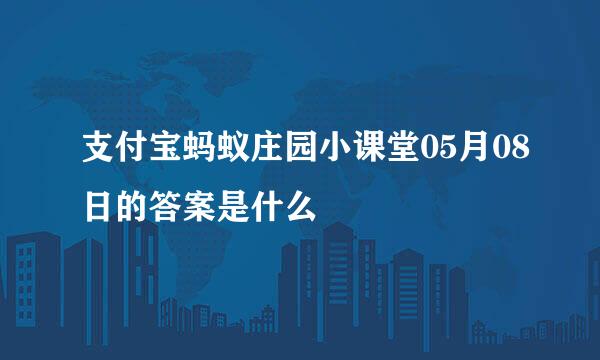 支付宝蚂蚁庄园小课堂05月08日的答案是什么