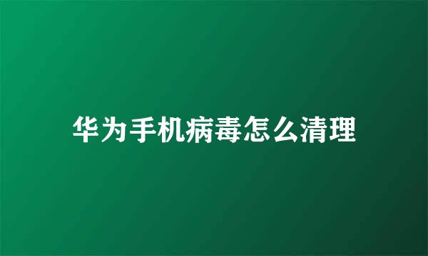 华为手机病毒怎么清理