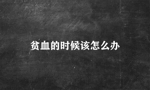 贫血的时候该怎么办