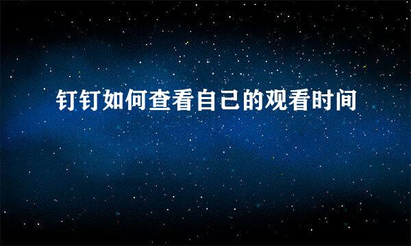 钉钉如何查看自己的观看时间