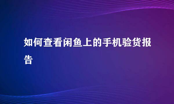 如何查看闲鱼上的手机验货报告