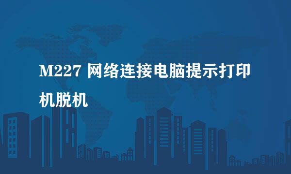 M227 网络连接电脑提示打印机脱机