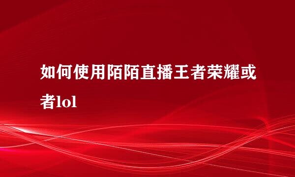 如何使用陌陌直播王者荣耀或者lol