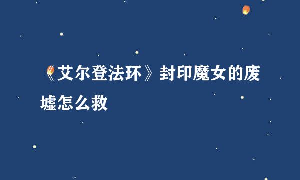 《艾尔登法环》封印魔女的废墟怎么救