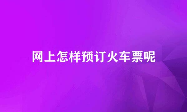 网上怎样预订火车票呢
