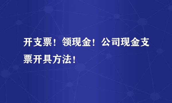 开支票！领现金！公司现金支票开具方法！