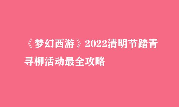 《梦幻西游》2022清明节踏青寻柳活动最全攻略