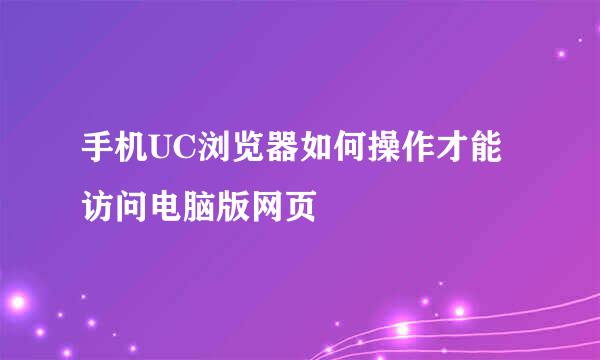 手机UC浏览器如何操作才能访问电脑版网页