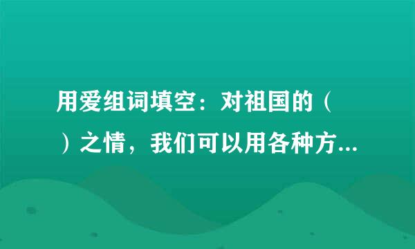 用爱组词填空：对祖国的（ ）之情，我们可以用各种方式来表达