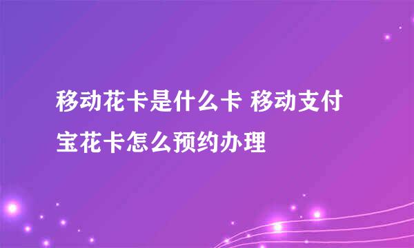 移动花卡是什么卡 移动支付宝花卡怎么预约办理
