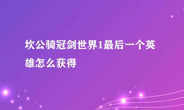 坎公骑冠剑世界1最后一个英雄怎么获得