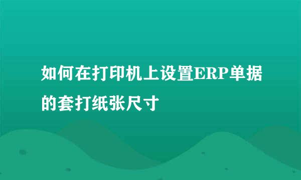 如何在打印机上设置ERP单据的套打纸张尺寸