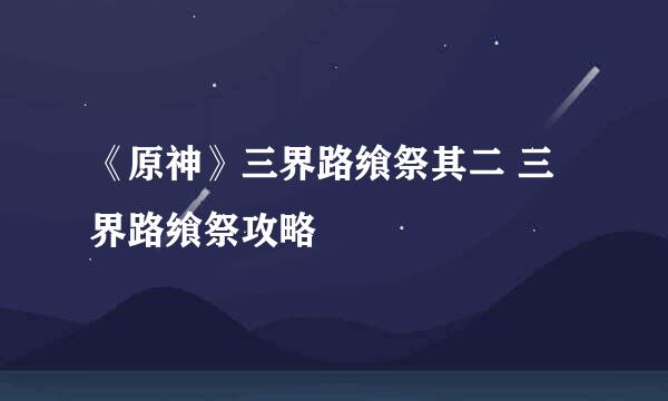 《原神》三界路飨祭其二 三界路飨祭攻略