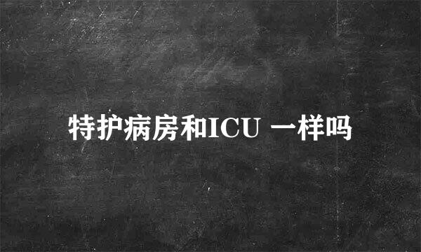 特护病房和ICU 一样吗