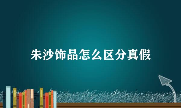 朱沙饰品怎么区分真假