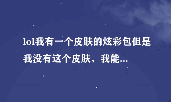 lol我有一个皮肤的炫彩包但是我没有这个皮肤，我能直接用炫彩包里的皮肤吗