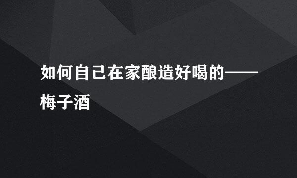 如何自己在家酿造好喝的——梅子酒