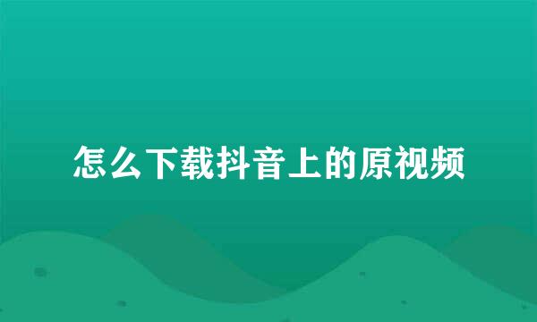 怎么下载抖音上的原视频