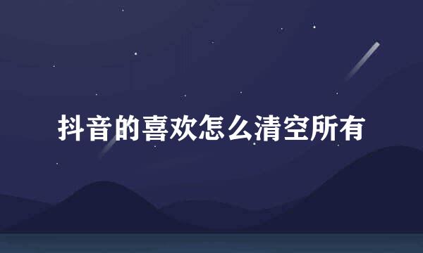 抖音的喜欢怎么清空所有