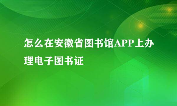 怎么在安徽省图书馆APP上办理电子图书证
