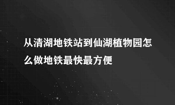 从清湖地铁站到仙湖植物园怎么做地铁最快最方便