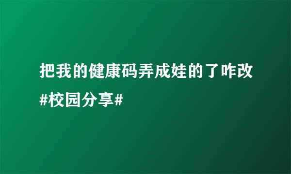 把我的健康码弄成娃的了咋改#校园分享#