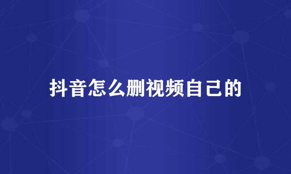 抖音怎么删视频自己的