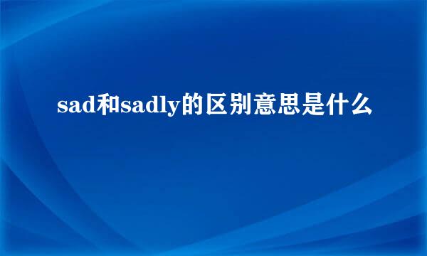 sad和sadly的区别意思是什么