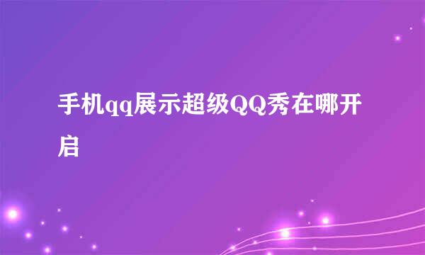 手机qq展示超级QQ秀在哪开启