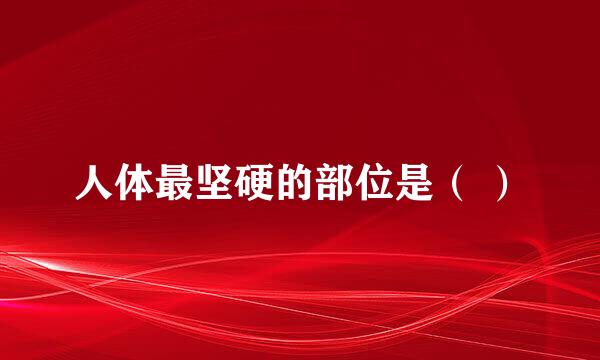 人体最坚硬的部位是（ ）