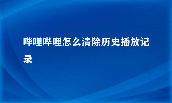 哔哩哔哩怎么清除历史播放记录