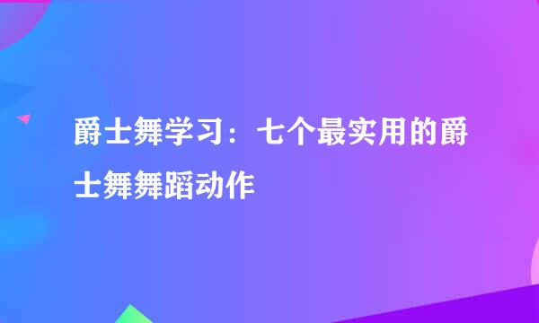 爵士舞学习：七个最实用的爵士舞舞蹈动作