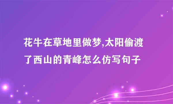 花牛在草地里做梦,太阳偷渡了西山的青峰怎么仿写句子