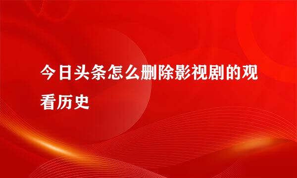 今日头条怎么删除影视剧的观看历史