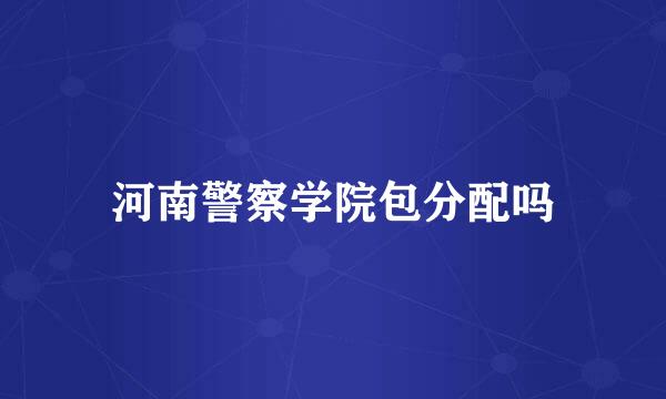 河南警察学院包分配吗