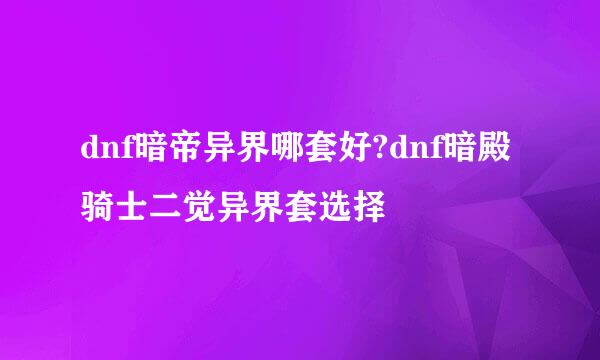 dnf暗帝异界哪套好?dnf暗殿骑士二觉异界套选择