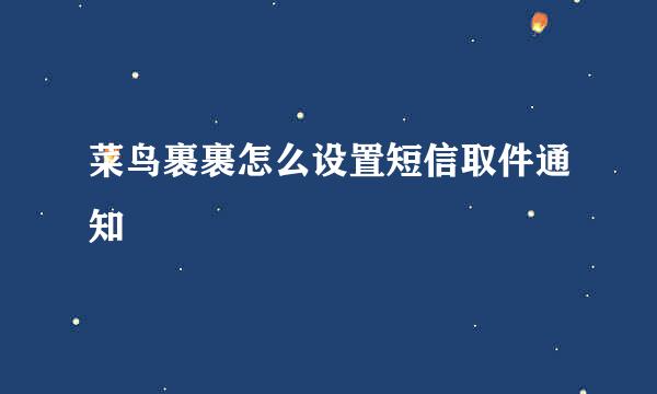 菜鸟裹裹怎么设置短信取件通知