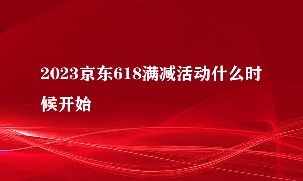 2023京东618满减活动什么时候开始