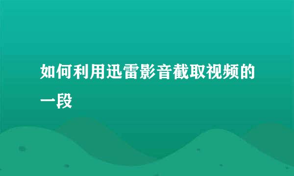 如何利用迅雷影音截取视频的一段