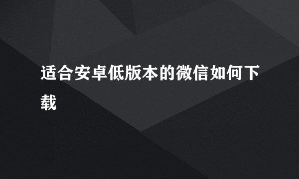 适合安卓低版本的微信如何下载