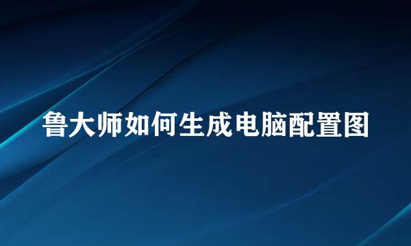 鲁大师如何生成电脑配置图