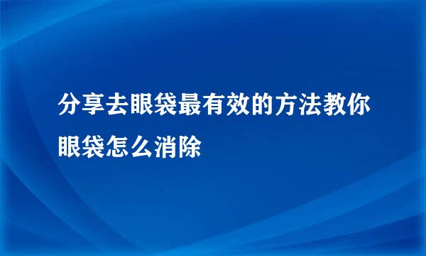 分享去眼袋最有效的方法教你眼袋怎么消除
