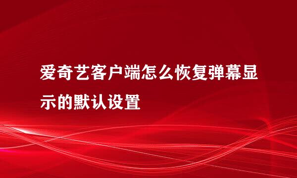 爱奇艺客户端怎么恢复弹幕显示的默认设置