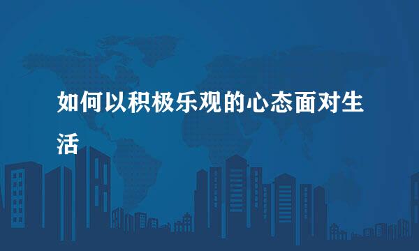 如何以积极乐观的心态面对生活
