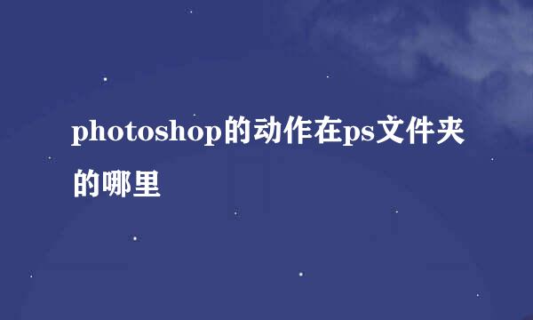 photoshop的动作在ps文件夹的哪里